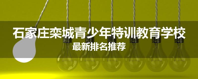 石家庄栾城青少年特训教育学校最新排名推荐
