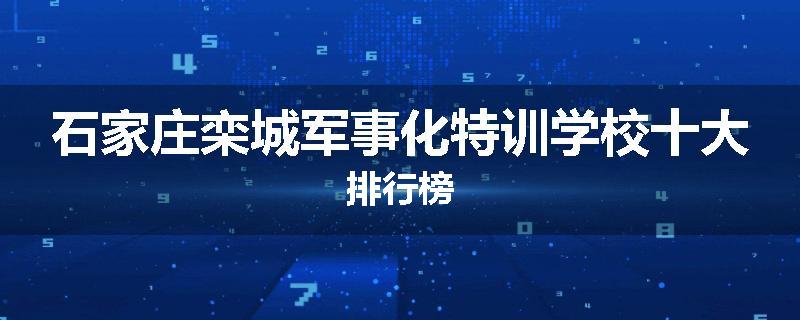 石家庄栾城军事化特训学校十大排行榜