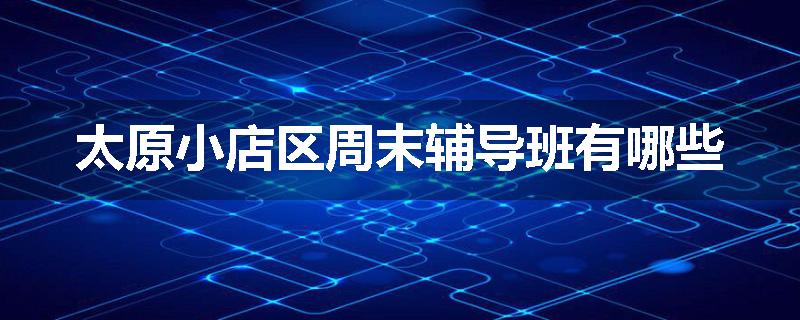 太原小店区周末辅导班有哪些