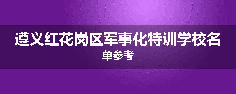 遵义红花岗区军事化特训学校名单参考