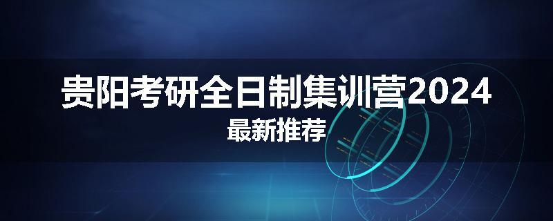 贵阳考研全日制集训营2024最新推荐