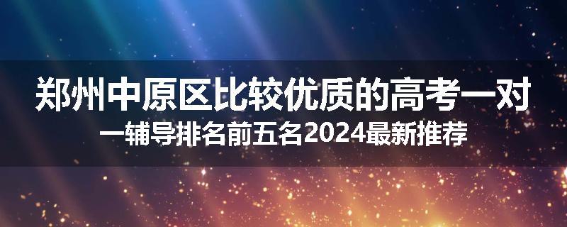 郑州中原区比较优质的高考一对一辅导排名前五名2024最新推荐