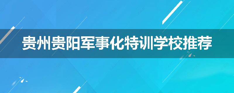 贵州贵阳军事化特训学校推荐