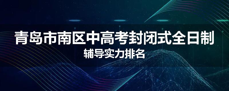 青岛市南区中高考封闭式全日制辅导实力排名