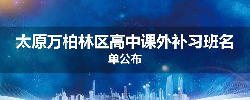 太原万柏林区高中课外补习班名单公布