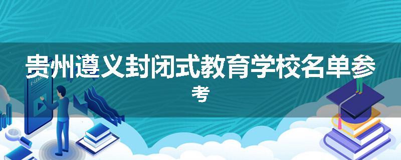 贵州遵义封闭式教育学校名单参考