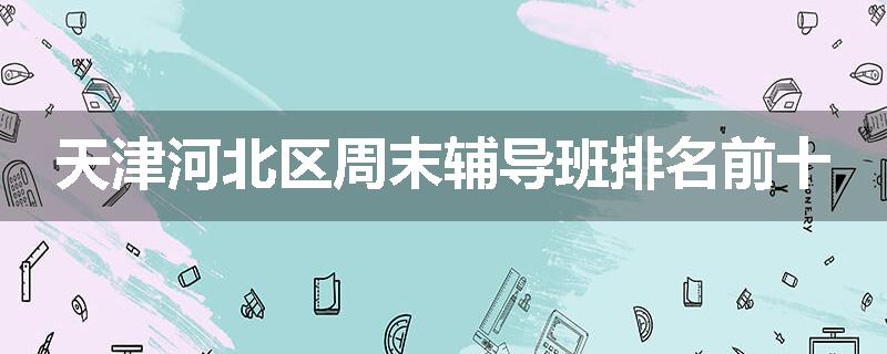 天津河北区周末辅导班排名前十