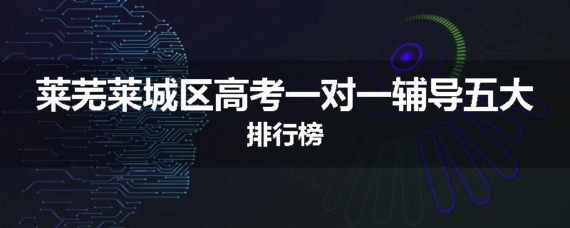 莱芜莱城区高考一对一辅导五大排行榜