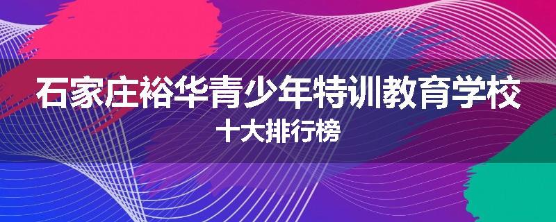 石家庄裕华青少年特训教育学校十大排行榜