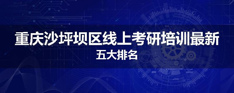 重庆沙坪坝区线上考研培训最新五大排名