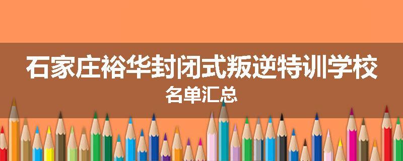 石家庄裕华封闭式叛逆特训学校名单汇总