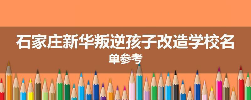 石家庄新华叛逆孩子改造学校名单参考