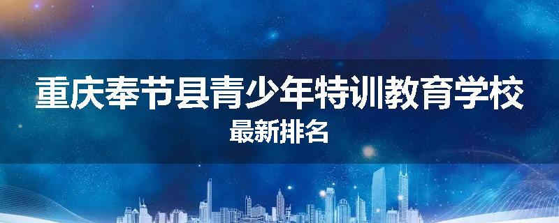 重庆奉节县青少年特训教育学校最新排名