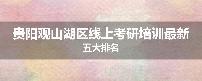 贵阳观山湖区线上考研培训最新五大排名