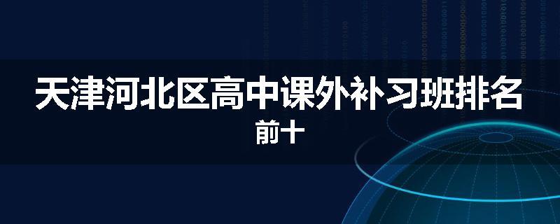 天津河北区高中课外补习班排名前十