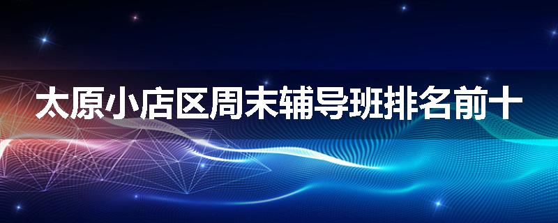 太原小店区周末辅导班排名前十