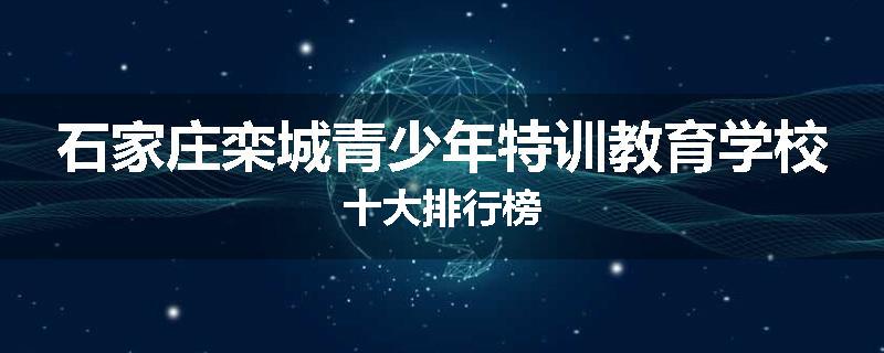 石家庄栾城青少年特训教育学校十大排行榜