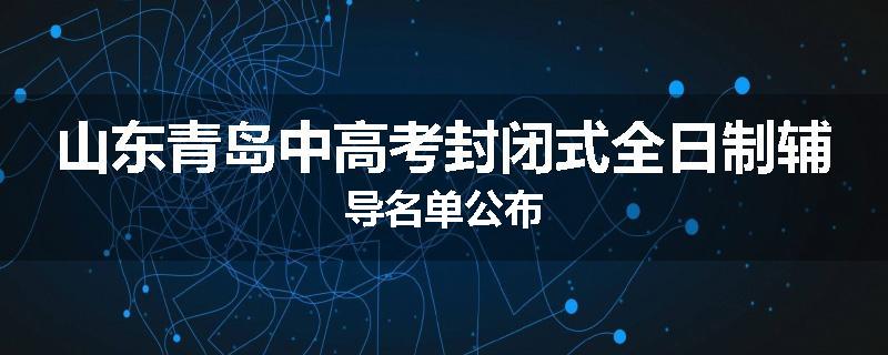 山东青岛中高考封闭式全日制辅导名单公布