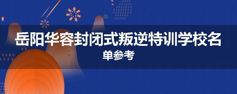 岳阳华容封闭式叛逆特训学校名单参考