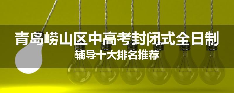 青岛崂山区中高考封闭式全日制辅导十大排名推荐