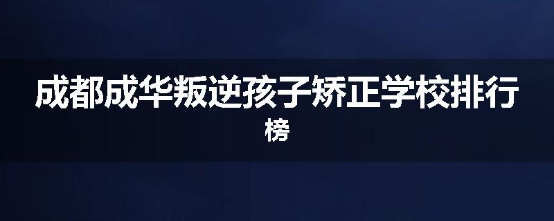 成都成华叛逆孩子矫正学校排行榜