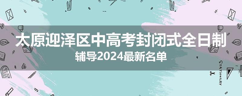 太原迎泽区中高考封闭式全日制辅导2024最新名单