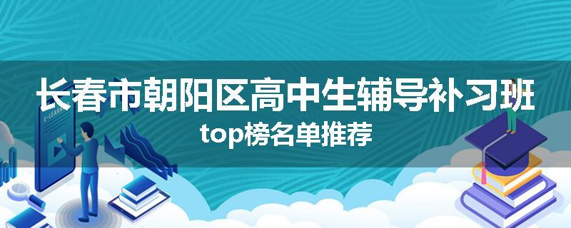 长春市朝阳区高中生辅导补习班top榜名单推荐
