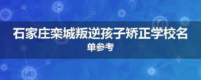 石家庄栾城叛逆孩子矫正学校名单参考