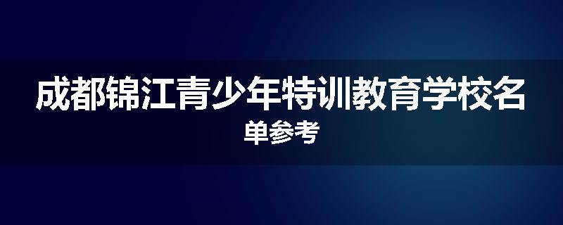 成都锦江青少年特训教育学校名单参考