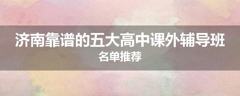 济南靠谱的五大高中课外辅导班名单推荐