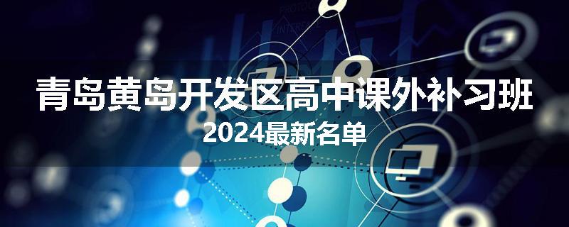 青岛黄岛开发区高中课外补习班2024最新名单