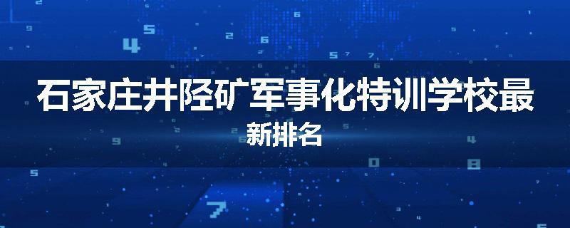石家庄井陉矿军事化特训学校最新排名