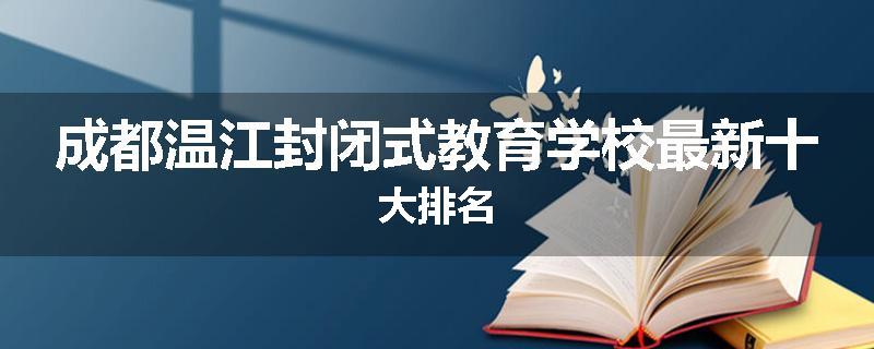 成都温江封闭式教育学校最新十大排名