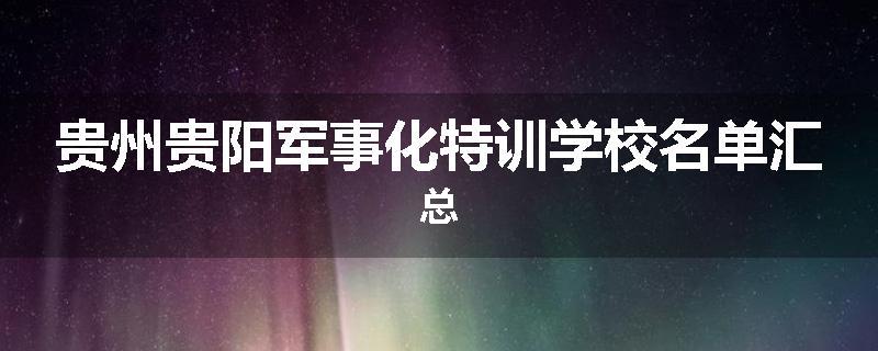 贵州贵阳军事化特训学校名单汇总