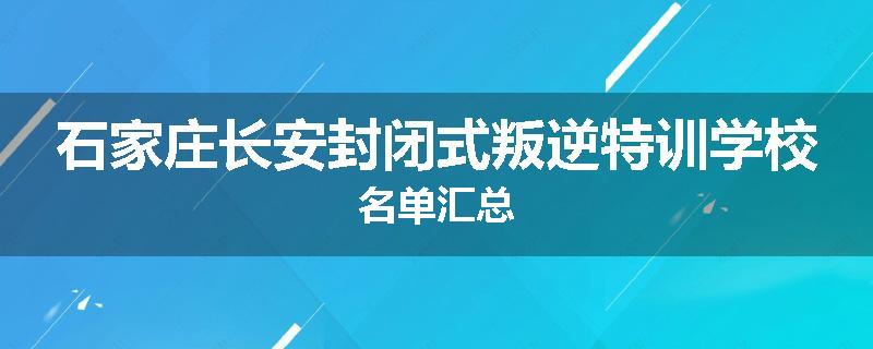 石家庄长安封闭式叛逆特训学校名单汇总