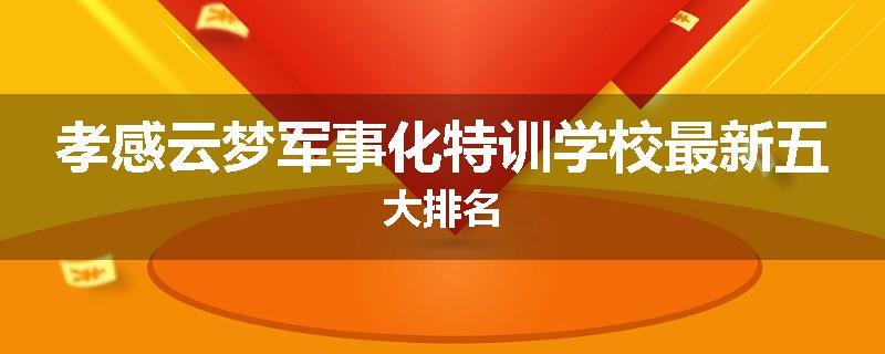 孝感云梦军事化特训学校最新五大排名