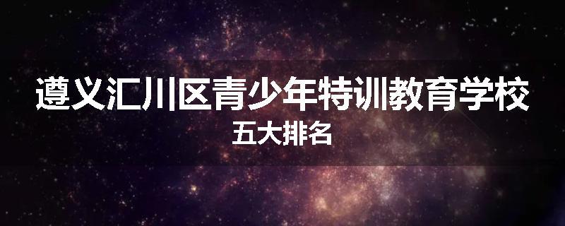 遵义汇川区青少年特训教育学校五大排名