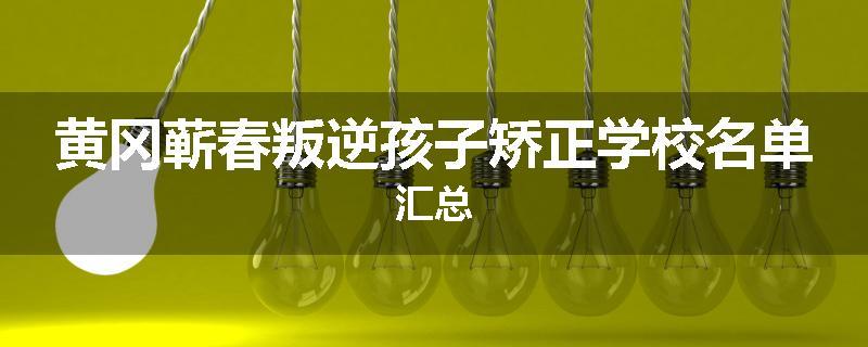 黄冈蕲春叛逆孩子矫正学校名单汇总