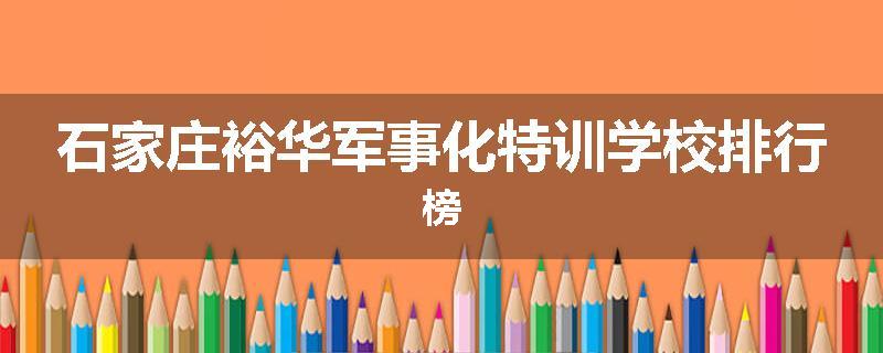 石家庄裕华军事化特训学校排行榜