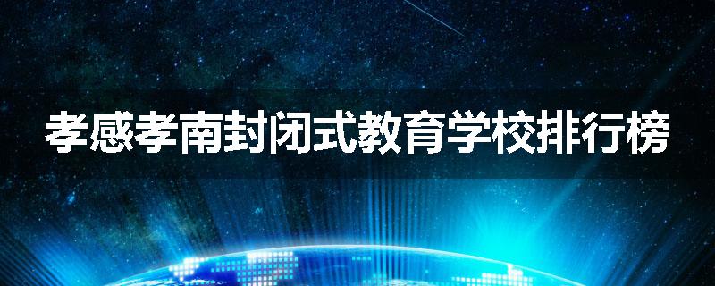 孝感孝南封闭式教育学校排行榜