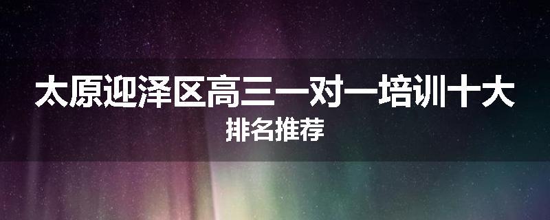 太原迎泽区高三一对一培训十大排名推荐