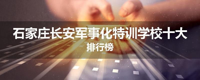 石家庄长安军事化特训学校十大排行榜