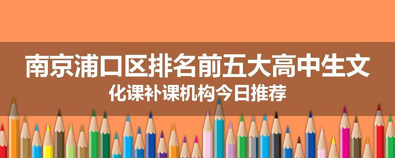 南京浦口区排名前五大高中生文化课补课机构今日推荐