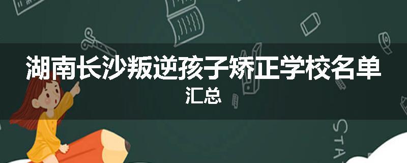 湖南长沙叛逆孩子矫正学校名单汇总