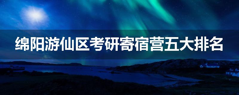 绵阳游仙区考研寄宿营五大排名