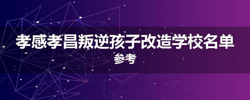 孝感孝昌叛逆孩子改造学校名单参考