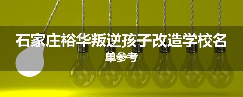 石家庄裕华叛逆孩子改造学校名单参考