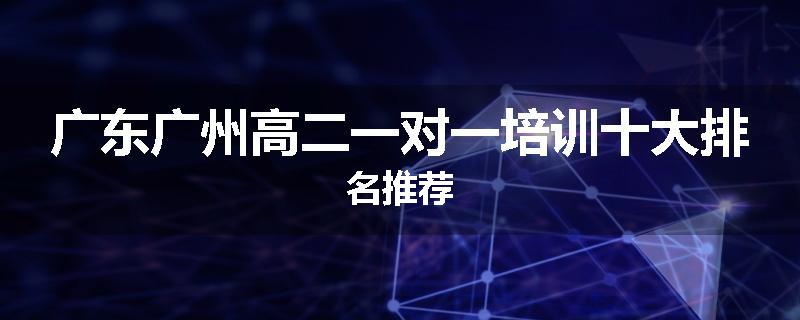 广东广州高二一对一培训十大排名推荐