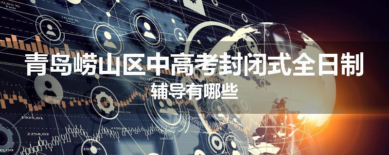 青岛崂山区中高考封闭式全日制辅导有哪些