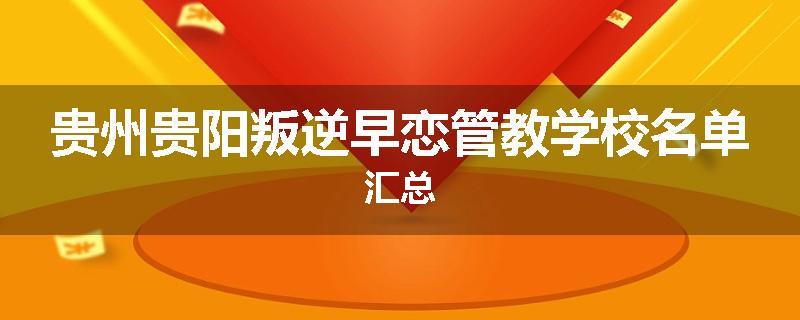 贵州贵阳叛逆早恋管教学校名单汇总
